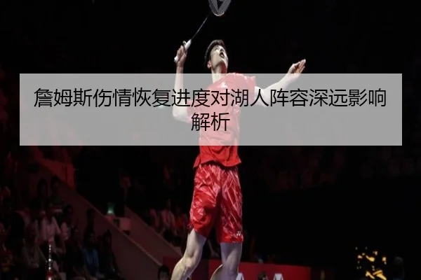詹姆斯伤情恢复进度对湖人阵容深远影响解析